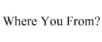 WHERE YOU FROM?