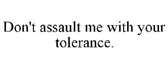 DON'T ASSAULT ME WITH YOUR TOLERANCE.