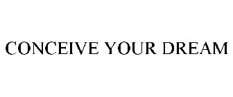 CONCEIVE YOUR DREAM