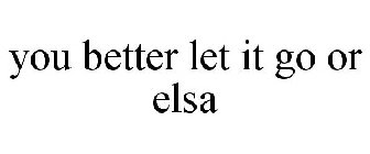 YOU BETTER LET IT GO OR ELSA