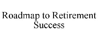 ROADMAP TO RETIREMENT SUCCESS