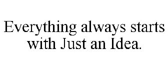 EVERYTHING ALWAYS STARTS WITH JUST AN IDEA.