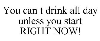 YOU CAN T DRINK ALL DAY UNLESS YOU START RIGHT NOW!