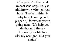 CHANGE ISN'T CHEAP AND IMPACT ISN'T EASY. EASY IS STICKING WITH WHAT GOT YOU HERE. THE HARD THING IS ADAPTING, LEARNING AND PREPARING FOR WHERE YOU'RE GOING NEXT. WE HELP YOU DO THE HARD THING - BECAU