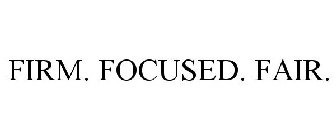 FIRM. FOCUSED. FAIR.