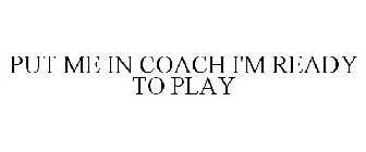 PUT ME IN COACH I'M READY TO PLAY