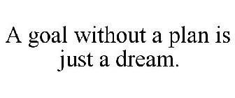 A GOAL WITHOUT A PLAN IS JUST A DREAM.