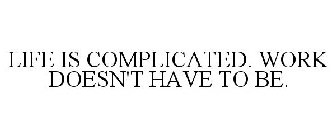 LIFE IS COMPLICATED. WORK DOESN'T HAVE TO BE.