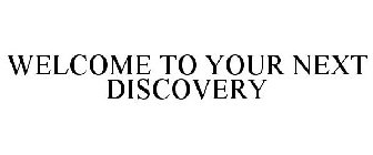 WELCOME TO YOUR NEXT DISCOVERY