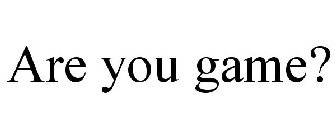 ARE YOU GAME?