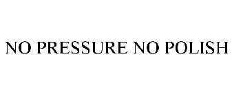 NO PRESSURE NO POLISH