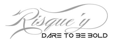 RISQUE'Y DARE TO BE BOLD