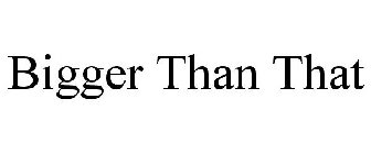 BIGGER THAN THAT