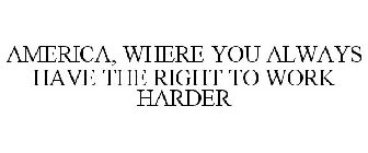 AMERICA, WHERE YOU ALWAYS HAVE THE RIGHT TO WORK HARDER