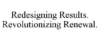 REDESIGNING RESULTS. REVOLUTIONIZING RENEWAL.