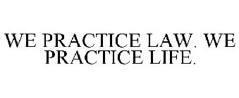 WE PRACTICE LAW. WE PRACTICE LIFE.
