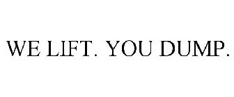 WE LIFT. YOU DUMP.