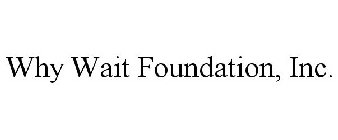 WHY WAIT FOUNDATION, INC.