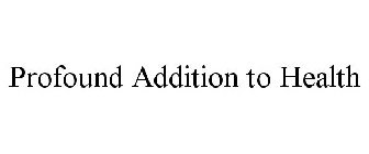 PROFOUND ADDITION TO HEALTH