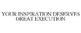 YOUR INSPIRATION DESERVES GREAT EXECUTION