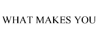 WHAT MAKES YOU