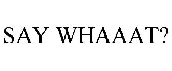 SAY WHAAAT?