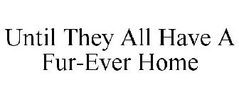 UNTIL THEY ALL HAVE A FUR-EVER HOME