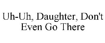 UH-UH, DAUGHTER, DON'T EVEN GO THERE