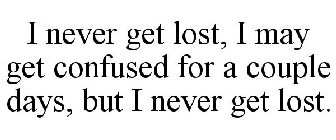 I NEVER GET LOST, I MAY GET CONFUSED FOR A COUPLE DAYS, BUT I NEVER GET LOST.