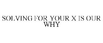 SOLVING FOR YOUR X IS OUR WHY