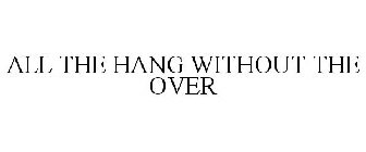 ALL THE HANG WITHOUT THE OVER