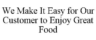 WE MAKE IT EASY FOR OUR CUSTOMER TO ENJOY GREAT FOOD