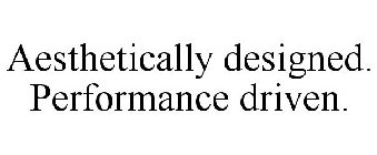 AESTHETICALLY DESIGNED. PERFORMANCE DRIVEN.