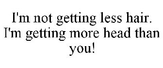 I'M NOT GETTING LESS HAIR. I'M GETTING MORE HEAD THAN YOU!