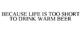 BECAUSE LIFE IS TOO SHORT TO DRINK WARMBEER