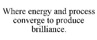 WHERE ENERGY AND PROCESS CONVERGE TO PRODUCE BRILLIANCE.