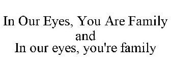 IN OUR EYES, YOU ARE FAMILY AND IN OUR EYES, YOU'RE FAMILY