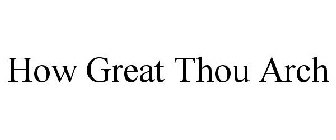 HOW GREAT THOU ARCH