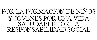 POR LA FORMACIÓN DE NIÑOS Y JÓVENES POR UNA VIDA SALUDABLE POR LA RESPONSABILIDAD SOCIAL