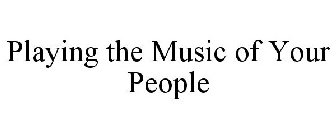 PLAYING THE MUSIC OF YOUR PEOPLE