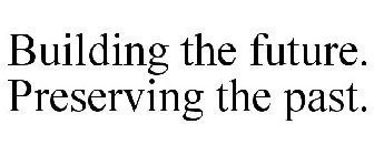 BUILDING THE FUTURE. PRESERVING THE PAST.