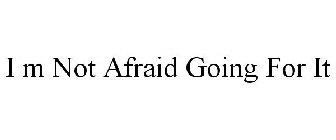 I M NOT AFRAID GOING FOR IT