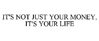 IT'S NOT JUST YOUR MONEY, IT'S YOUR LIFE