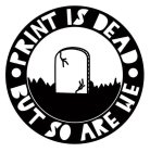 PRINT IS DEAD BUT SO ARE WE.