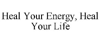 HEAL YOUR ENERGY, HEAL YOUR LIFE