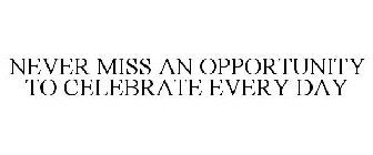 NEVER MISS AN OPPORTUNITY TO CELEBRATE EVERY DAY