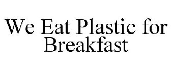 WE EAT PLASTIC FOR BREAKFAST