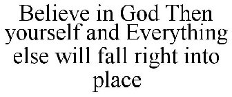 BELIEVE IN GOD THEN YOURSELF AND EVERYTHING ELSE WILL FALL RIGHT INTO PLACE