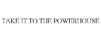 TAKE IT TO THE POWERHOUSE