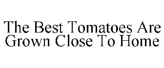 THE BEST TOMATOES ARE GROWN CLOSE TO HOME